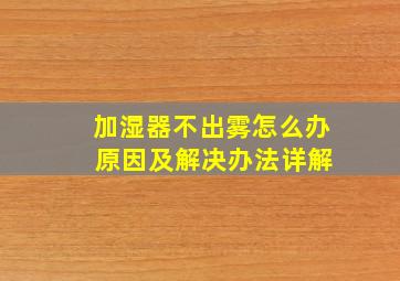 加湿器不出雾怎么办 原因及解决办法详解